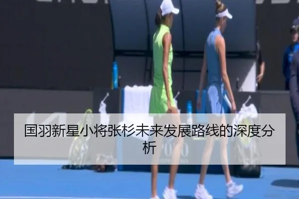 国羽新星小将张杉未来发展路线的深度分析