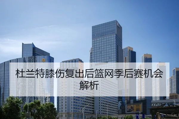 杜兰特膝伤复出后篮网季后赛机会解析